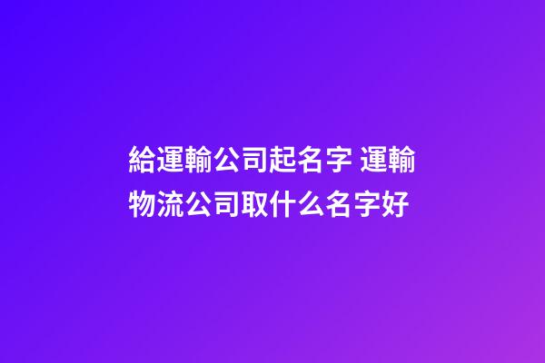 給運輸公司起名字 運輸物流公司取什么名字好